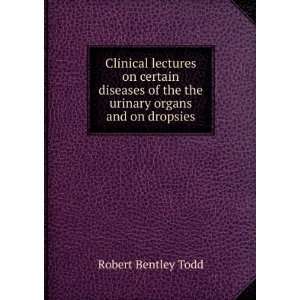   of the urinary organs, and on dropsies Robert Bentley Todd Books