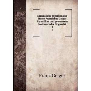   und gewesenen Professors der Dogmatik . 4 Franz Geiger Books