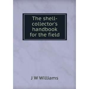  The shell collectors handbook for the field: J W Williams 