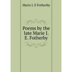    Poems by the late Marie J. E. Fotherby Marie J. E Fotherby Books