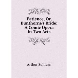  Patience, Or, Bunthornes Bride: A Comic Opera in Two Acts 