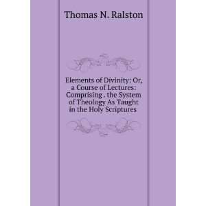   of theology as taught in the Holy Scriptures Thomas N. Ralston Books